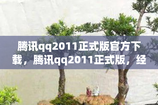 腾讯qq2011正式版官方下载，腾讯qq2011正式版，经典再现，回忆杀来袭