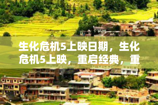 生化危机5上映日期，生化危机5上映，重启经典，重塑末日