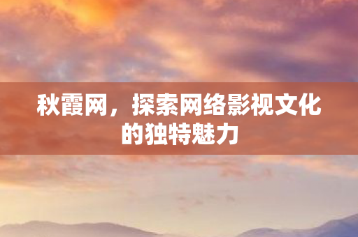 秋霞网，探索网络影视文化的独特魅力