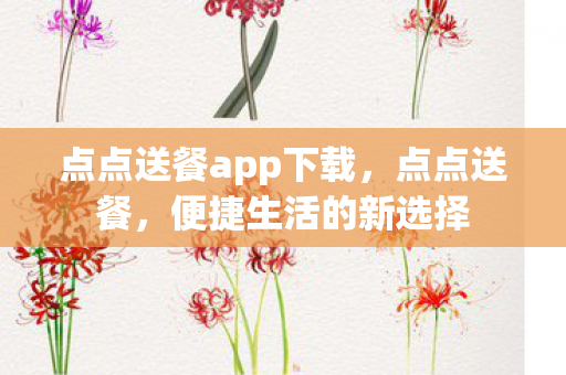 点点送餐app下载，点点送餐，便捷生活的新选择