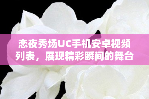 恋夜秀场UC手机安卓视频列表,展现精彩瞬间的舞台 恋夜秀场UC手机安卓视频列表,展现精彩瞬间的舞台