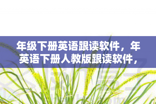 年级下册英语跟读软件，年英语下册人教版跟读软件，提升英语学习效率的神器