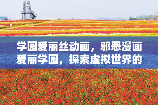 学园爱丽丝动画，邪恶漫画爱丽学园，探索虚拟世界的魅力与风险