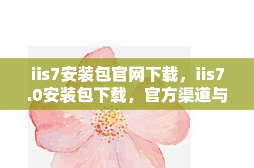 iis7安装包官网下载，iis7.0安装包下载，官方渠道与安装指南