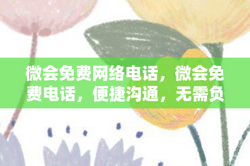 微会免费网络电话，微会免费电话，便捷沟通，无需负担