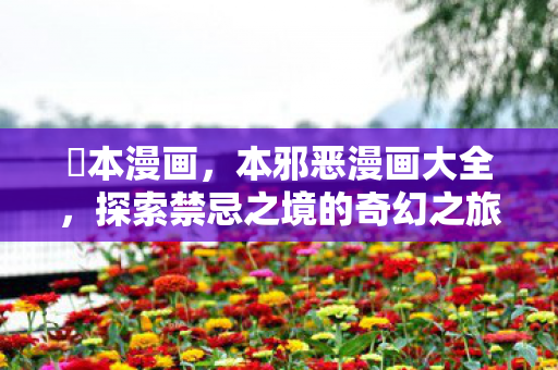 梶本漫画,本邪恶漫画大全,探索禁忌之境的奇幻之旅 梶本漫画,本邪恶漫画大全,探索禁忌之境的奇幻之旅