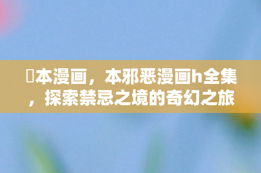 梶本漫画，本邪恶漫画h全集，探索禁忌之境的奇幻之旅