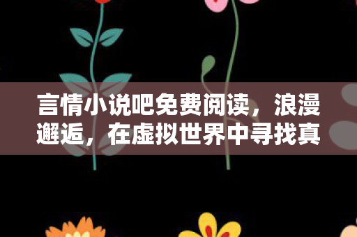 言情小说吧免费阅读，浪漫邂逅，在虚拟世界中寻找真爱