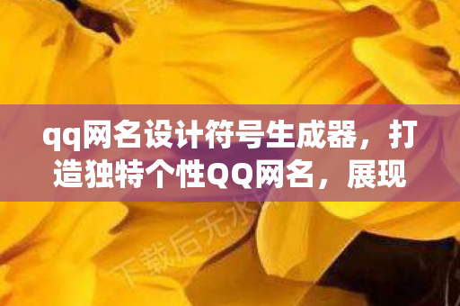 qq网名设计符号生成器，打造独特个性QQ网名，展现你的非凡魅力