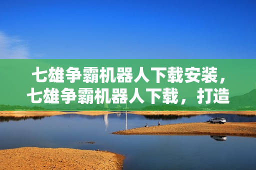 七雄争霸机器人下载安装，七雄争霸机器人下载，打造智能辅助，提升游戏体验