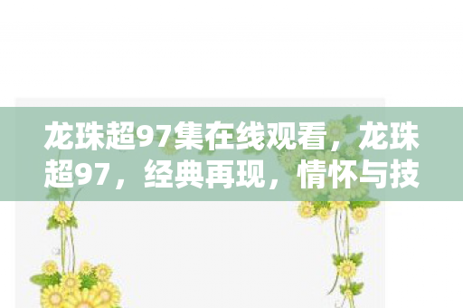 龙珠超97集在线观看，龙珠超97，经典再现，情怀与技术的双重盛宴