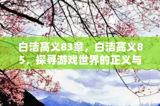 白洁高义83章，白洁高义85，探寻游戏世界的正义与平衡