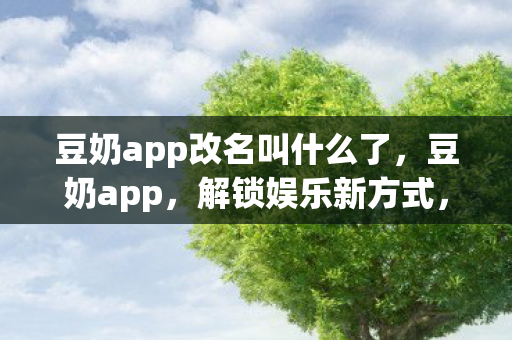 豆奶app改名叫什么了，豆奶app，解锁娱乐新方式，尽享高清影视与音乐盛宴