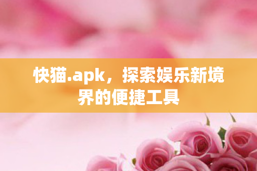 快猫.apk,探索娱乐新境界的便捷工具 快猫.apk,探索娱乐新境界的便捷工具
