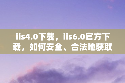 iis4.0下载，iis6.0官方下载，如何安全、合法地获取IIS 6.0安装包