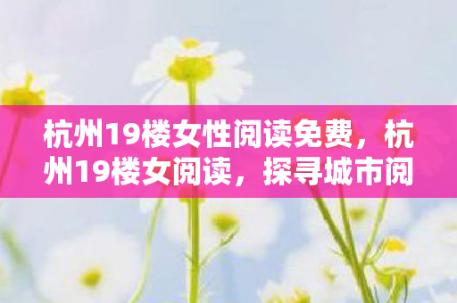 杭州19楼女性阅读免费，杭州19楼女阅读，探寻城市阅读新风尚