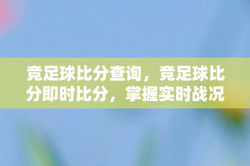 竞足球比分查询，竞足球比分即时比分，掌握实时战况，洞悉比赛走向