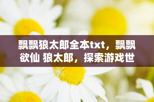 飘飘狼太郎全本txt，飘飘欲仙 狼太郎，探索游戏世界的奇幻之旅