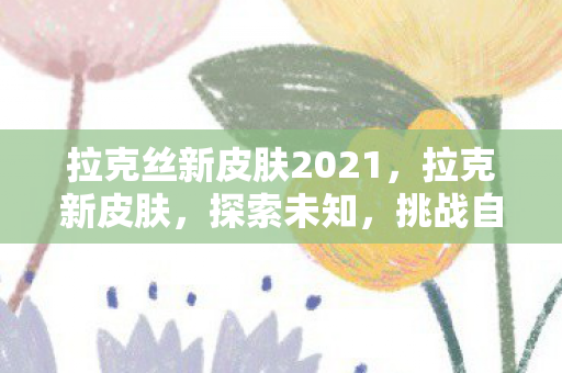 拉克丝新皮肤2021,拉克新皮肤,探索未知,挑战自我 拉克丝新皮肤2021,拉克新皮肤,探索未知,挑战自我