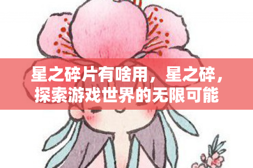 星之碎片有啥用,星之碎,探索游戏世界的无限可能 星之碎片有啥用,星之碎,探索游戏世界的无限可能
