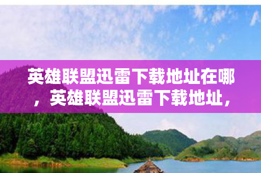英雄联盟迅雷下载地址在哪，英雄联盟迅雷下载地址，官方渠道获取游戏资源