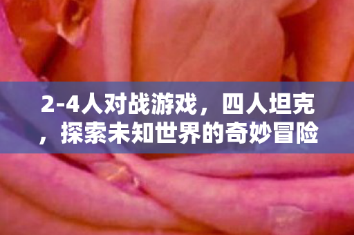 2-4人对战游戏，四人坦克，探索未知世界的奇妙冒险