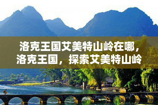 洛克王国艾美特山岭在哪，洛克王国，探索艾美特山岭的奇幻之旅