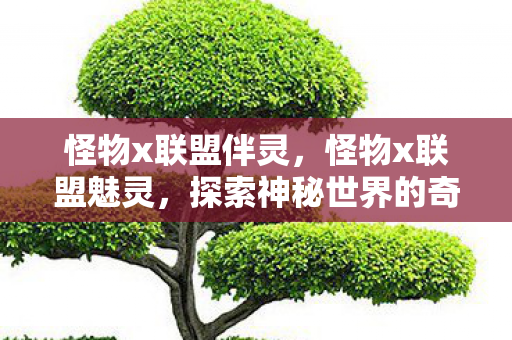 怪物x联盟伴灵，怪物x联盟魅灵，探索神秘世界的奇幻之旅