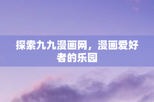 探索九九漫画网，漫画爱好者的乐园