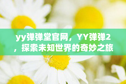 yy弹弹堂官网，YY弹弹2，探索未知世界的奇妙之旅