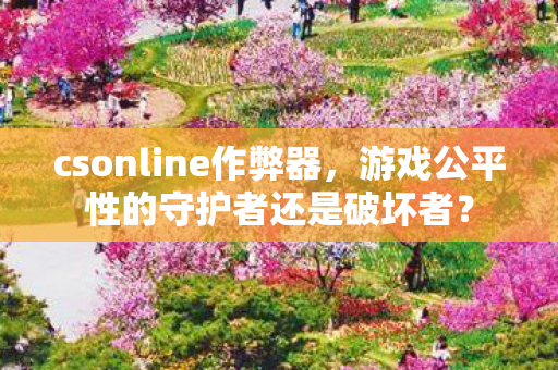 csonline作弊器,游戏公平性的守护者还是破坏者? csonline作弊器,游戏公平性的守护者还是破坏者?