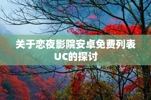 关于恋夜影院安卓免费列表UC的探讨