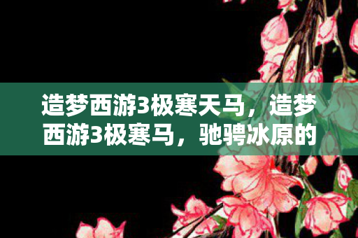 造梦西游3极寒天马，造梦西游3极寒马，驰骋冰原的梦幻坐骑