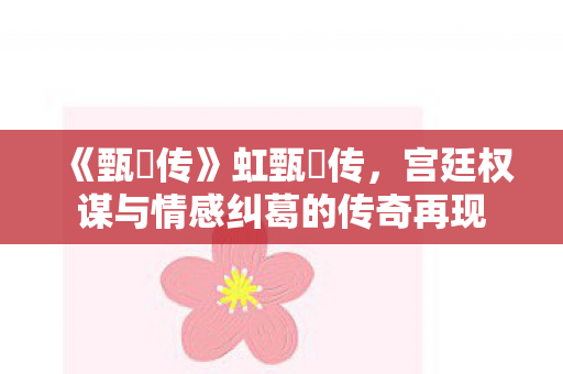 《甄嬛传》虹甄嬛传，宫廷权谋与情感纠葛的传奇再现