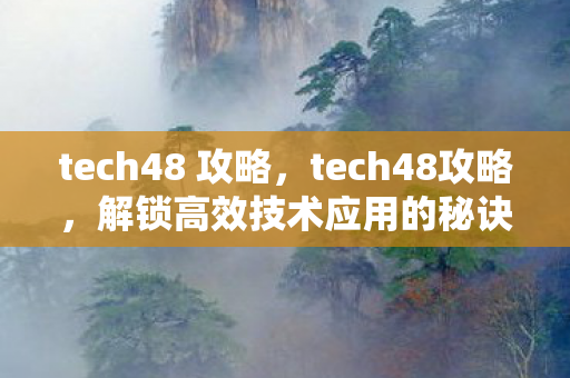 tech48 攻略,tech48攻略,解锁高效技术应用的秘诀 tech48 攻略,tech48攻略,解锁高效技术应用的秘诀