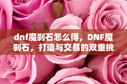 dnf魔刹石怎么得,DNF魔刹石,打造与交易的双重挑战 dnf魔刹石怎么得,DNF魔刹石,打造与交易的双重挑战