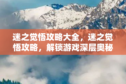 迷之觉悟攻略大全，迷之觉悟攻略，解锁游戏深层奥秘