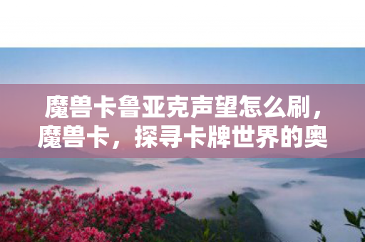 魔兽卡鲁亚克声望怎么刷,魔兽卡,探寻卡牌世界的奥秘 魔兽卡鲁亚克声望怎么刷,魔兽卡,探寻卡牌世界的奥秘