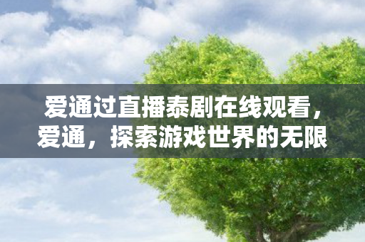 爱通过直播泰剧在线观看，爱通，探索游戏世界的无限可能