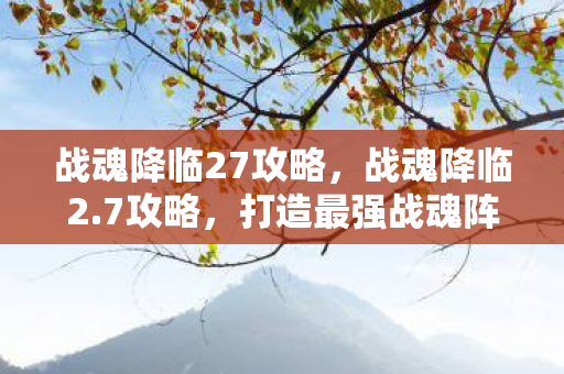 战魂降临27攻略，战魂降临2.7攻略，打造最强战魂阵容，征服游戏世界