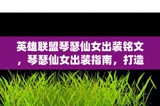 英雄联盟琴瑟仙女出装铭文，琴瑟仙女出装指南，打造完美辅助之路