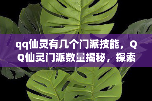 qq仙灵有几个门派技能，QQ仙灵门派数量揭秘，探索神秘世界的多元门派