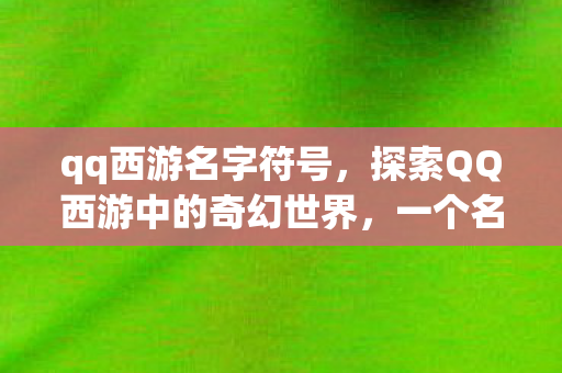 qq西游名字符号，探索QQ西游中的奇幻世界，一个名字背后的故事