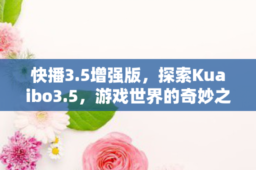 快播3.5增强版，探索Kuaibo3.5，游戏世界的奇妙之旅