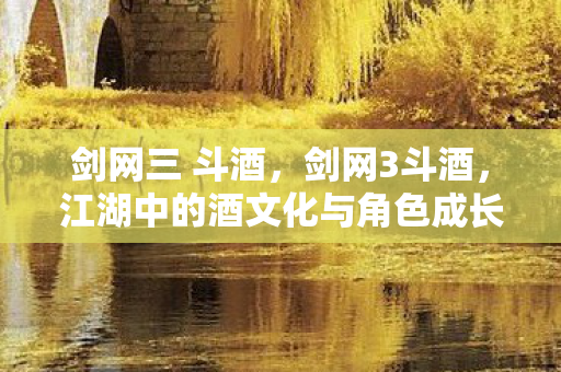 剑网三 斗酒，剑网3斗酒，江湖中的酒文化与角色成长