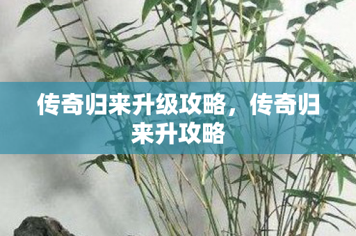 传奇归来升级攻略，传奇归来升攻略