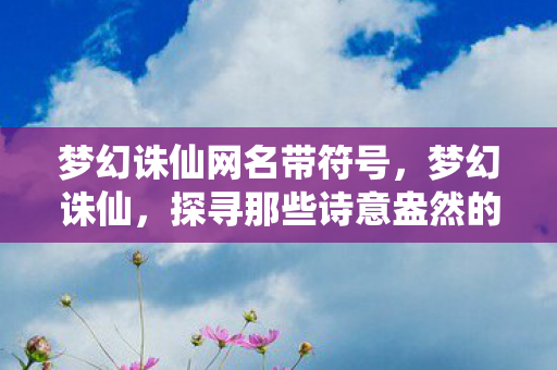 梦幻诛仙网名带符号，梦幻诛仙，探寻那些诗意盎然的网名背后的故事