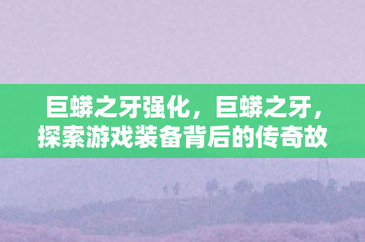 巨蟒之牙强化,巨蟒之牙,探索游戏装备背后的传奇故事 巨蟒之牙强化,巨蟒之牙,探索游戏装备背后的传奇故事