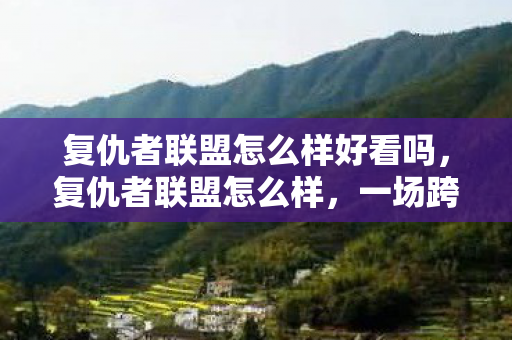 复仇者联盟怎么样好看吗，复仇者联盟怎么样，一场跨越时空的英雄集结