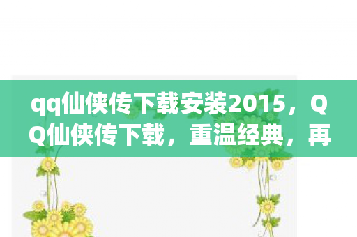 qq仙侠传下载安装2015，QQ仙侠传下载，重温经典，再续前缘